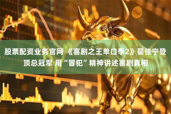 股票配资业务官网 《喜剧之王单口季2》翟佳宁登顶总冠军 用“冒犯”精神讲述喜剧真相