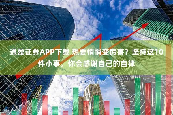 通盈证券APP下载 想要悄悄变厉害？坚持这10件小事，你会感谢自己的自律