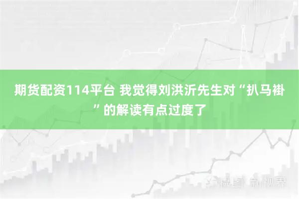 期货配资114平台 我觉得刘洪沂先生对“扒马褂”的解读有点过度了