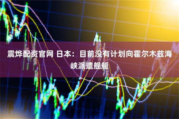 震烨配资官网 日本：目前没有计划向霍尔木兹海峡派遣舰艇