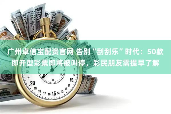 广州卓信宝配资官网 告别“刮刮乐”时代：50款即开型彩票即将被叫停，彩民朋友需提早了解
