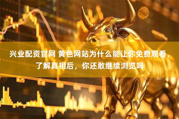 兴业配资官网 黄色网站为什么能让你免费观看，了解真相后，你还敢继续浏览吗
