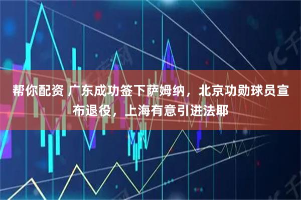 帮你配资 广东成功签下萨姆纳，北京功勋球员宣布退役，上海有意引进法耶