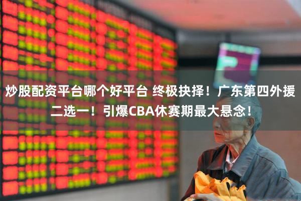 炒股配资平台哪个好平台 终极抉择！广东第四外援二选一！引爆CBA休赛期最大悬念！