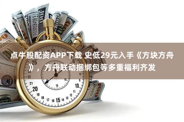 点牛股配资APP下载 史低29元入手《方块方舟》，方舟联动捆绑包等多重福利齐发