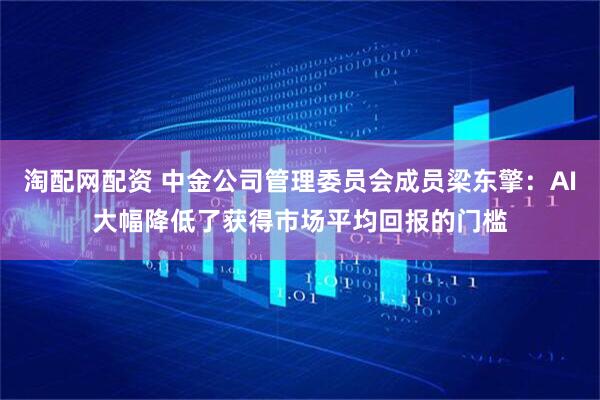 淘配网配资 中金公司管理委员会成员梁东擎：AI大幅降低了获得市场平均回报的门槛