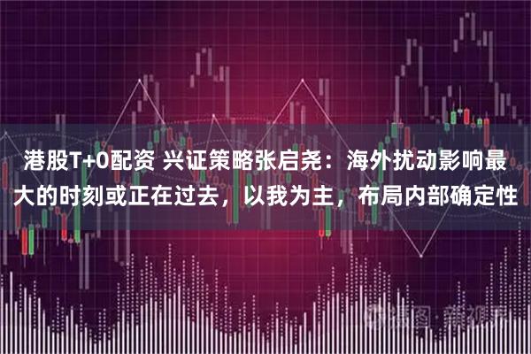 港股T+0配资 兴证策略张启尧：海外扰动影响最大的时刻或正在过去，以我为主，布局内部确定性