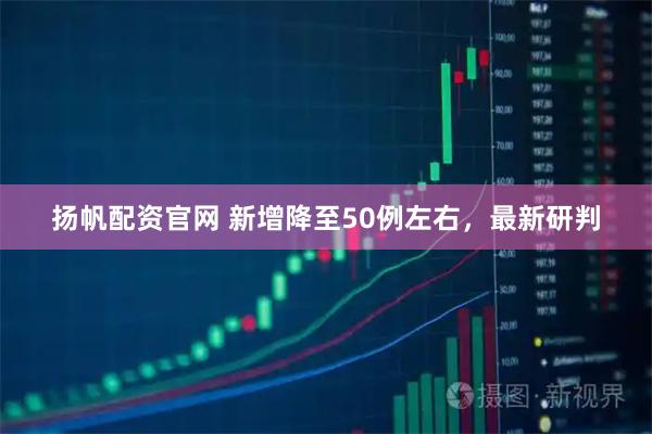 扬帆配资官网 新增降至50例左右，最新研判