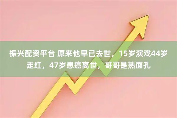 振兴配资平台 原来他早已去世，15岁演戏44岁走红，47岁患癌离世，哥哥是熟面孔