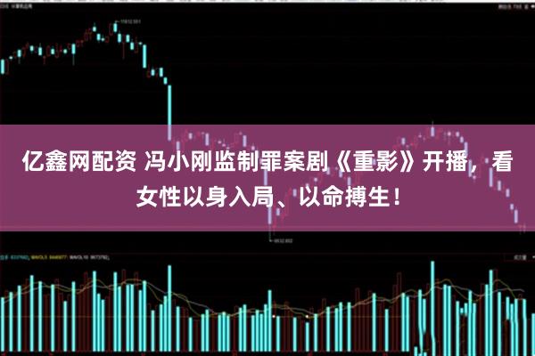 亿鑫网配资 冯小刚监制罪案剧《重影》开播，看女性以身入局、以命搏生！