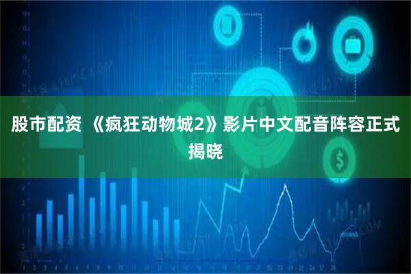 股市配资 《疯狂动物城2》影片中文配音阵容正式揭晓