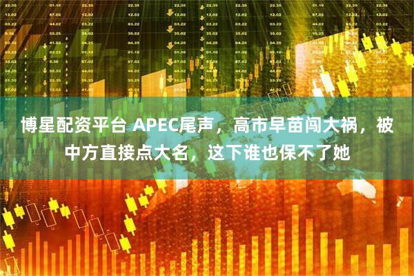 博星配资平台 APEC尾声，高市早苗闯大祸，被中方直接点大名，这下谁也保不了她