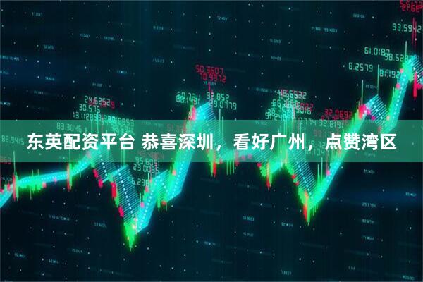 东英配资平台 恭喜深圳，看好广州，点赞湾区