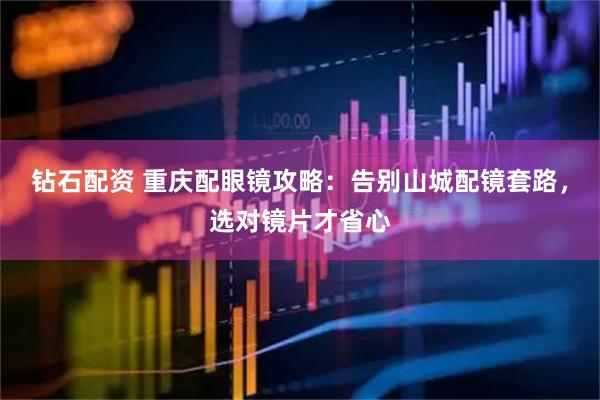 钻石配资 重庆配眼镜攻略：告别山城配镜套路，选对镜片才省心