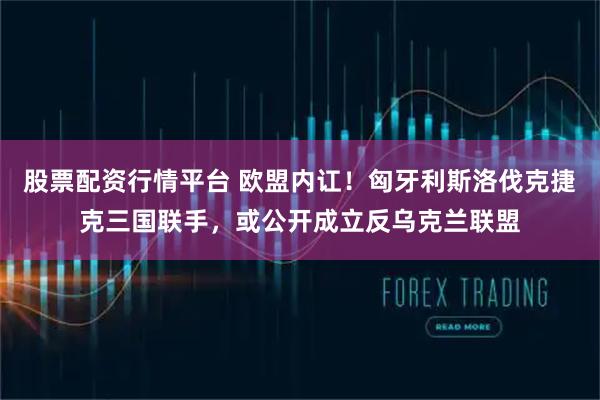 股票配资行情平台 欧盟内讧！匈牙利斯洛伐克捷克三国联手，或公开成立反乌克兰联盟