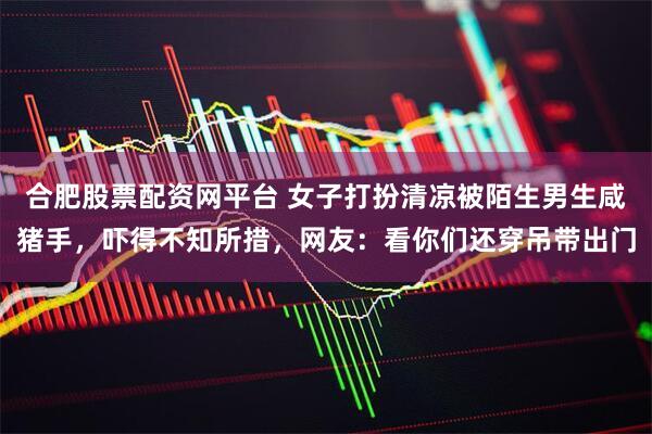 合肥股票配资网平台 女子打扮清凉被陌生男生咸猪手，吓得不知所措，网友：看你们还穿吊带出门