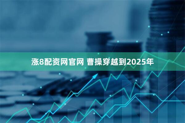 涨8配资网官网 曹操穿越到2025年