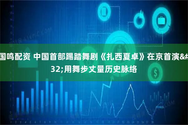 国鸣配资 中国首部踢踏舞剧《扎西夏卓》在京首演 用舞步丈量历史脉络