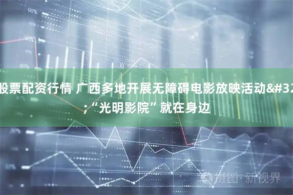股票配资行情 广西多地开展无障碍电影放映活动 “光明影院”就在身边