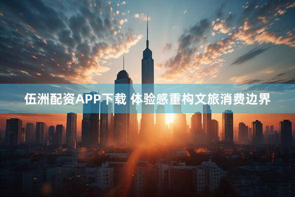 伍洲配资APP下载 体验感重构文旅消费边界