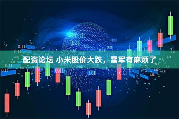 配资论坛 小米股价大跌，雷军有麻烦了