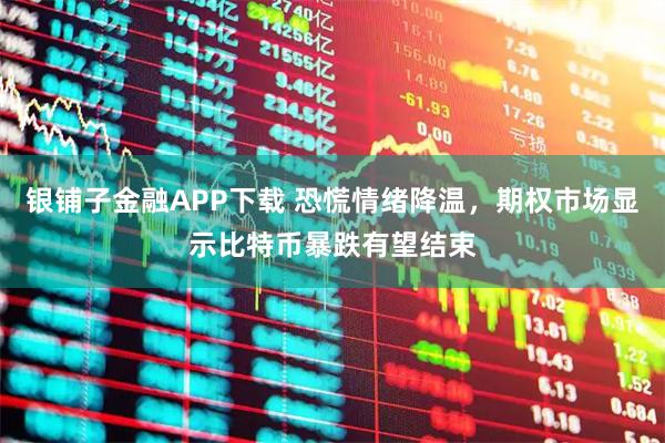 银铺子金融APP下载 恐慌情绪降温，期权市场显示比特币暴跌有望结束
