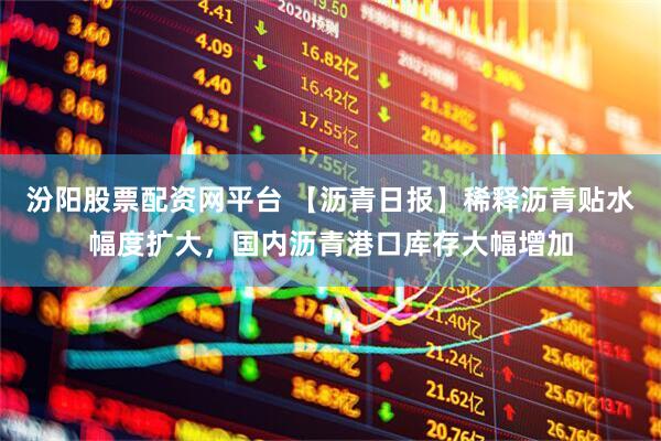 汾阳股票配资网平台 【沥青日报】稀释沥青贴水幅度扩大，国内沥青港口库存大幅增加