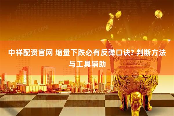 中祥配资官网 缩量下跌必有反弹口诀? 判断方法与工具辅助