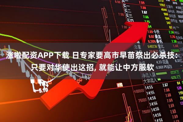 涨啦配资APP下载 日专家要高市早苗祭出必杀技: 只要对华使出这招, 就能让中方服软