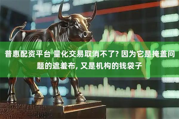 普惠配资平台 量化交易取消不了? 因为它是掩盖问题的遮羞布, 又是机构的钱袋子