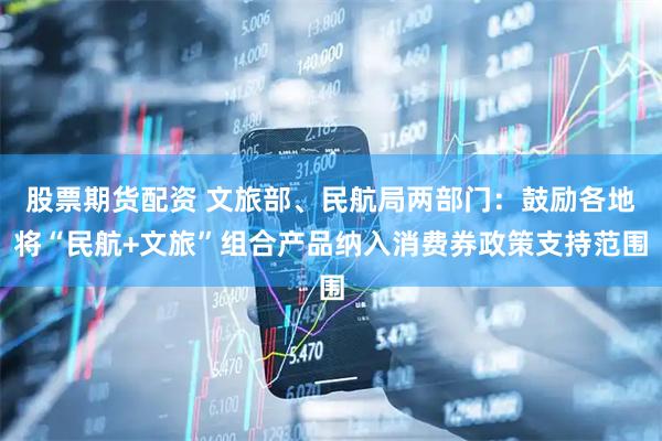 股票期货配资 文旅部、民航局两部门：鼓励各地将“民航+文旅”组合产品纳入消费券政策支持范围