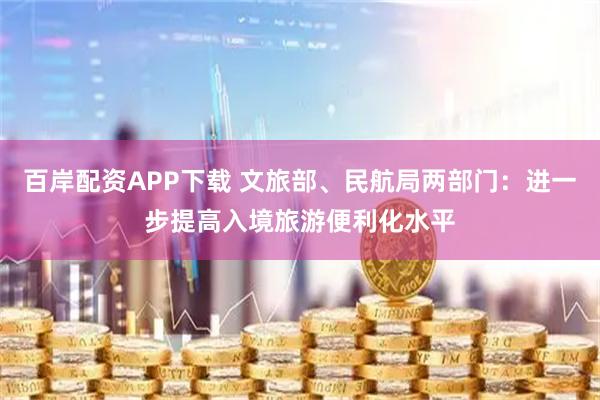 百岸配资APP下载 文旅部、民航局两部门：进一步提高入境旅游便利化水平