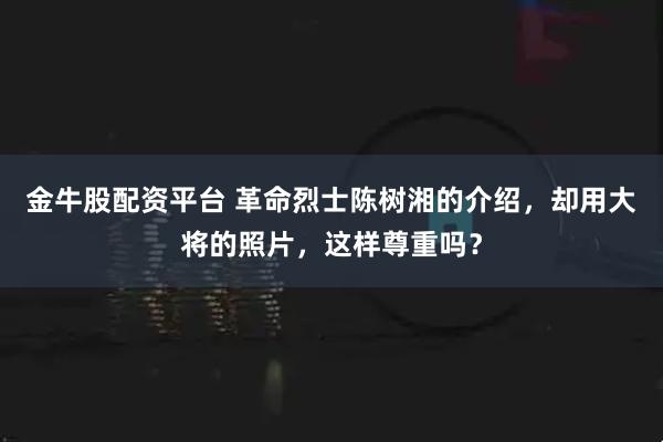 金牛股配资平台 革命烈士陈树湘的介绍，却用大将的照片，这样尊重吗？