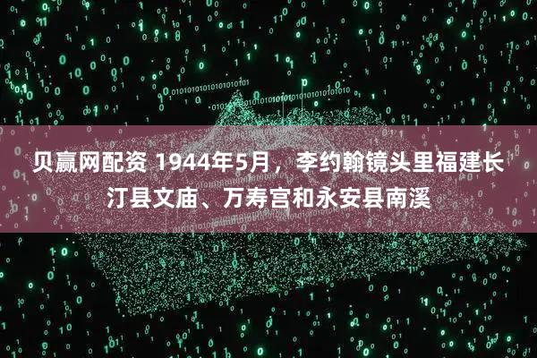 贝赢网配资 1944年5月，李约翰镜头里福建长汀县文庙、万寿宫和永安县南溪