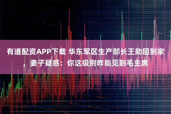 有道配资APP下载 华东军区生产部长王勋回到家，妻子疑惑：你这级别咋能见到毛主席