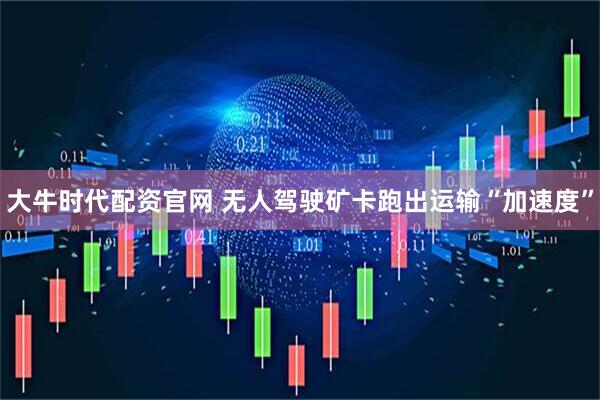 大牛时代配资官网 无人驾驶矿卡跑出运输“加速度”