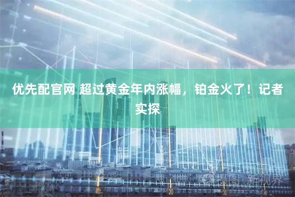 优先配官网 超过黄金年内涨幅，铂金火了！记者实探