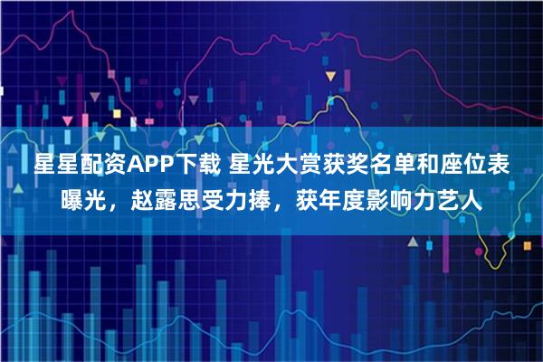 星星配资APP下载 星光大赏获奖名单和座位表曝光，赵露思受力捧，获年度影响力艺人