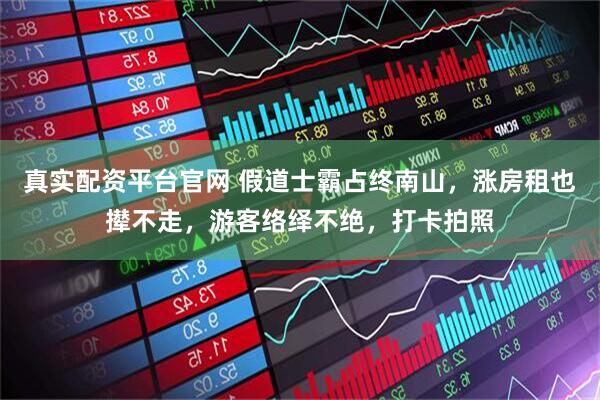 真实配资平台官网 假道士霸占终南山，涨房租也撵不走，游客络绎不绝，打卡拍照