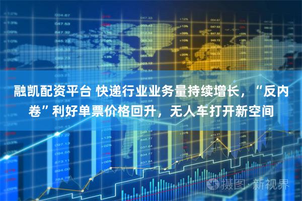 融凯配资平台 快递行业业务量持续增长，“反内卷”利好单票价格回升，无人车打开新空间