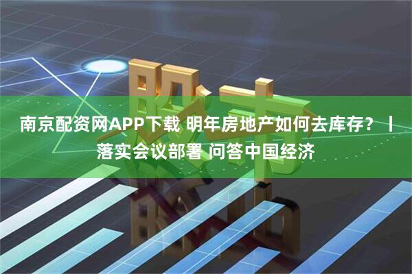 南京配资网APP下载 明年房地产如何去库存？丨落实会议部署 问答中国经济