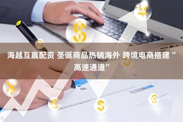 海越互赢配资 圣诞商品热销海外 跨境电商搭建“高速通道”