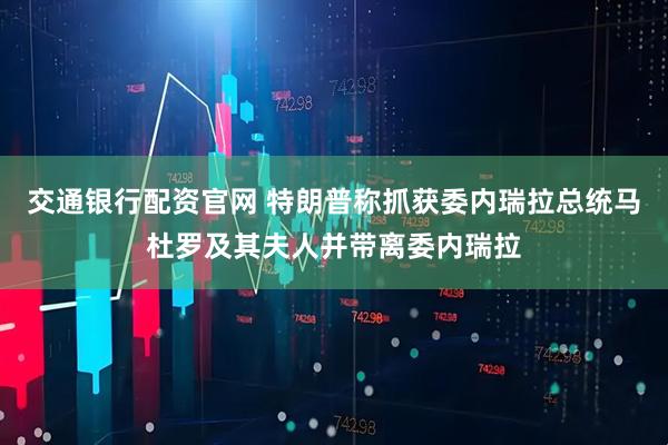 交通银行配资官网 特朗普称抓获委内瑞拉总统马杜罗及其夫人并带离委内瑞拉