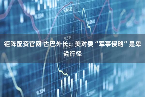 钜阵配资官网 古巴外长：美对委“军事侵略”是卑劣行径