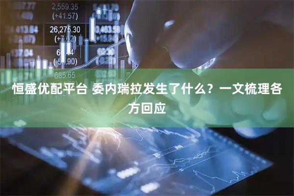 恒盛优配平台 委内瑞拉发生了什么？一文梳理各方回应