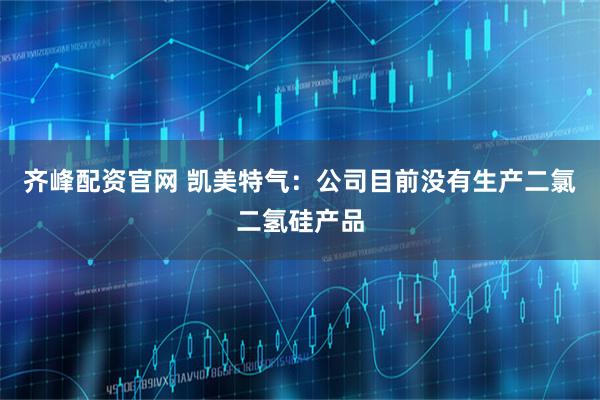 齐峰配资官网 凯美特气：公司目前没有生产二氯二氢硅产品