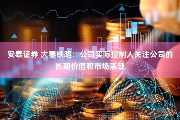 安泰证券 大秦铁路：公司实际控制人关注公司的长期价值和市场表现