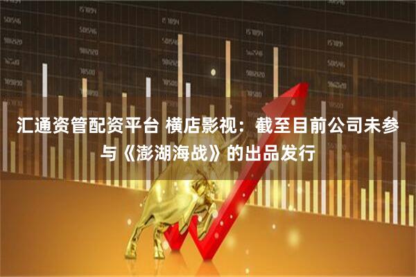 汇通资管配资平台 横店影视：截至目前公司未参与《澎湖海战》的出品发行