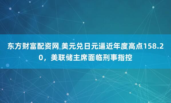 东方财富配资网 美元兑日元逼近年度高点158.20，美联储主席面临刑事指控