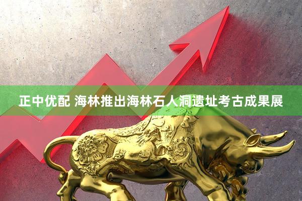 正中优配 海林推出海林石人洞遗址考古成果展